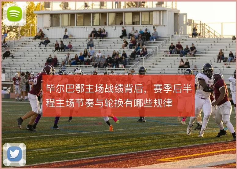 毕尔巴鄂主场战绩背后，赛季后半程主场节奏与轮换有哪些规律
