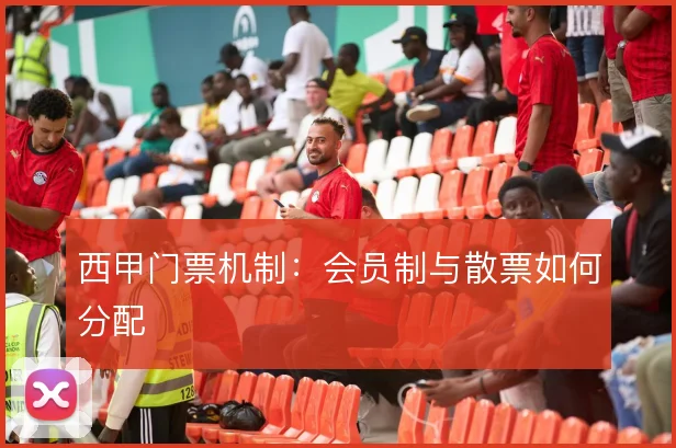 西甲门票机制:会员制与散票如何分配