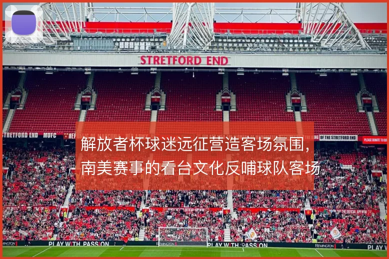解放者杯球迷远征营造客场氛围，南美赛事的看台文化反哺球队客场表现