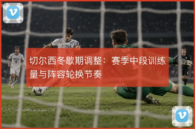 切尔西冬歇期调整：赛季中段训练量与阵容轮换节奏