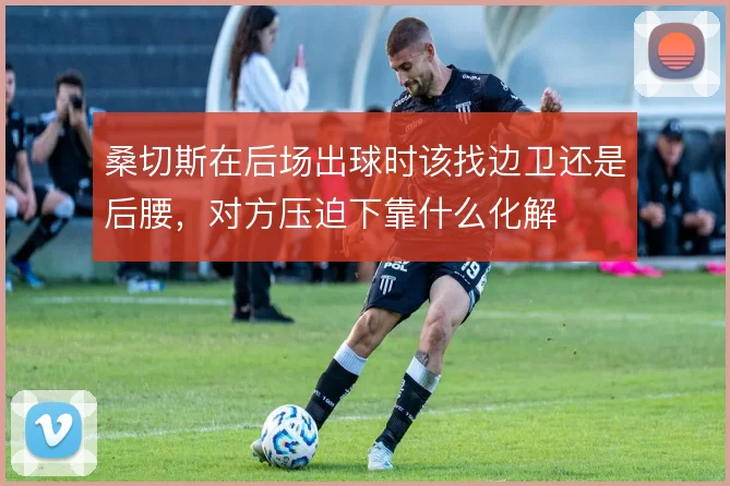 桑切斯在后场出球时该找边卫还是后腰，对方压迫下靠什么化解