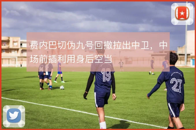 费内巴切伪九号回撤拉出中卫,中场前插利用身后空当