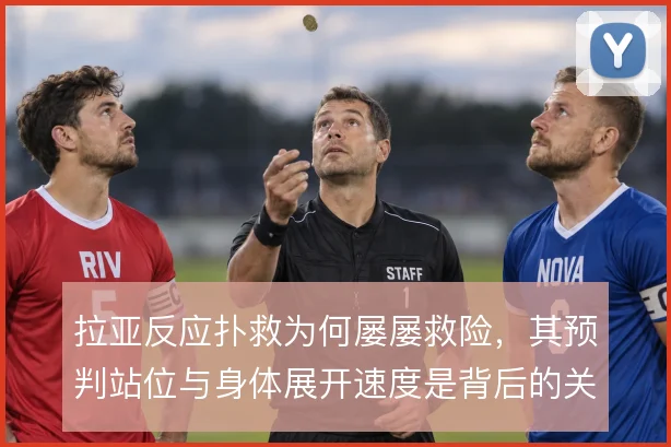 拉亚反应扑救为何屡屡救险，其预判站位与身体展开速度是背后的关键支撑