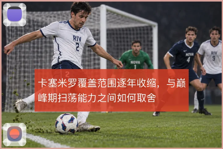 卡塞米罗覆盖范围逐年收缩，与巅峰期扫荡能力之间如何取舍