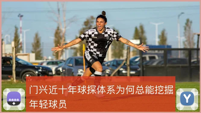 门兴近十年球探体系为何总能挖掘年轻球员