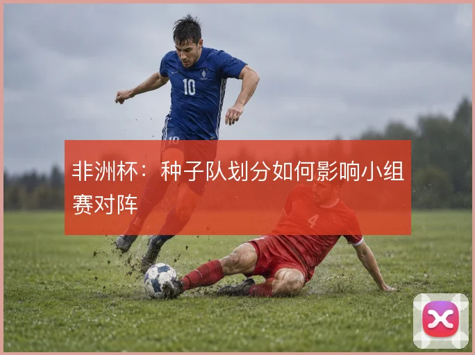 非洲杯：种子队划分如何影响小组赛对阵