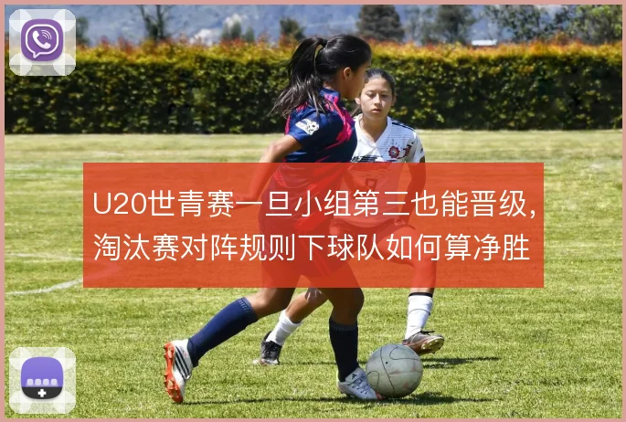 U20世青赛一旦小组第三也能晋级，淘汰赛对阵规则下球队如何算净胜球