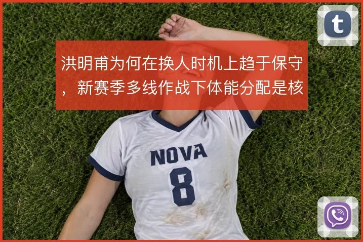 洪明甫为何在换人时机上趋于保守，新赛季多线作战下体能分配是核心原因