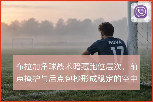 布拉加角球战术暗藏跑位层次，前点掩护与后点包抄形成稳定的空中威胁