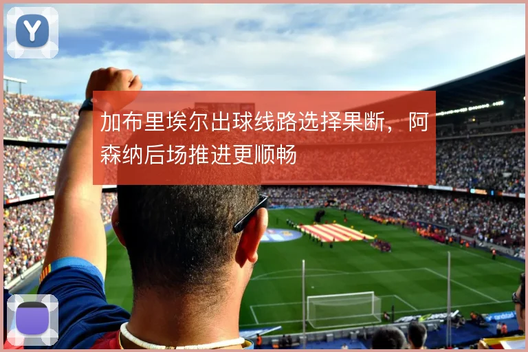 加布里埃尔出球线路选择果断,阿森纳后场推进更顺畅