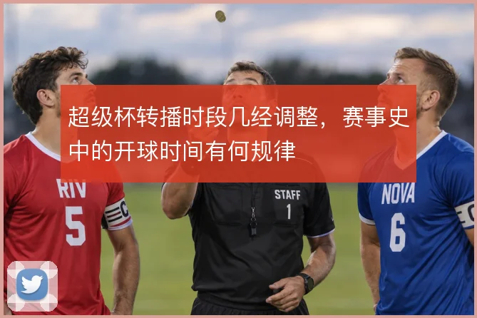 超级杯转播时段几经调整,赛事史中的开球时间有何规律
