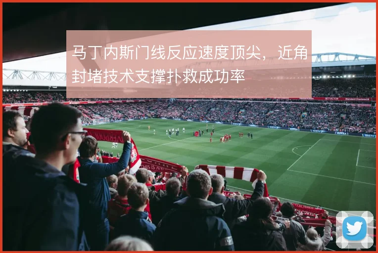 马丁内斯门线反应速度顶尖，近角封堵技术支撑扑救成功率