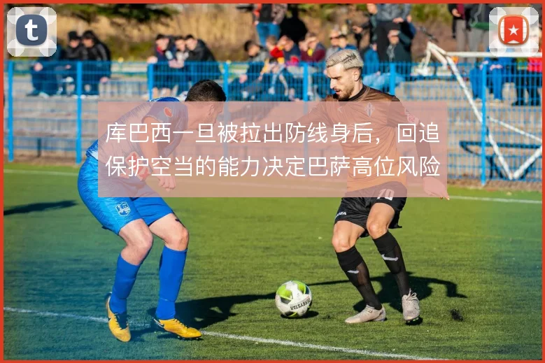 库巴西一旦被拉出防线身后,回追保护空当的能力决定巴萨高位风险