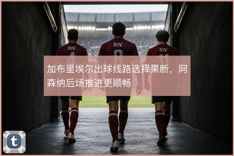 加布里埃尔出球线路选择果断,阿森纳后场推进更顺畅