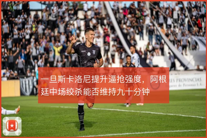 一旦斯卡洛尼提升逼抢强度,阿根廷中场绞杀能否维持九十分钟
