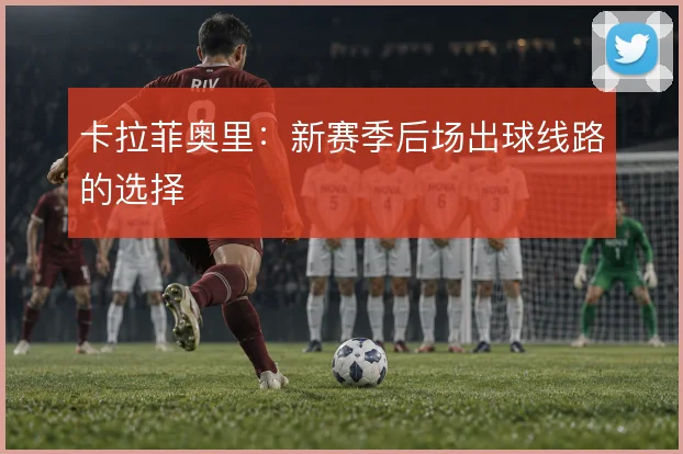 卡拉菲奥里：新赛季后场出球线路的选择